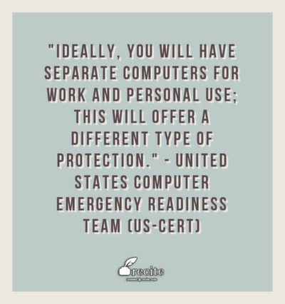 Ideally, you will have separate computers for work and personal use; this will offer a different type of protection.